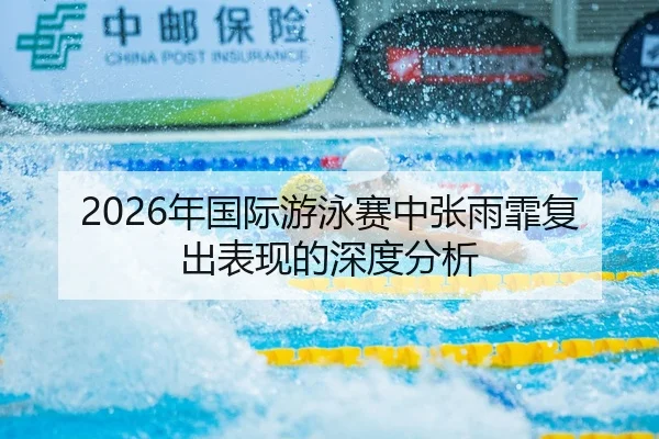 2026年国际游泳赛中张雨霏复出表现的深度分析