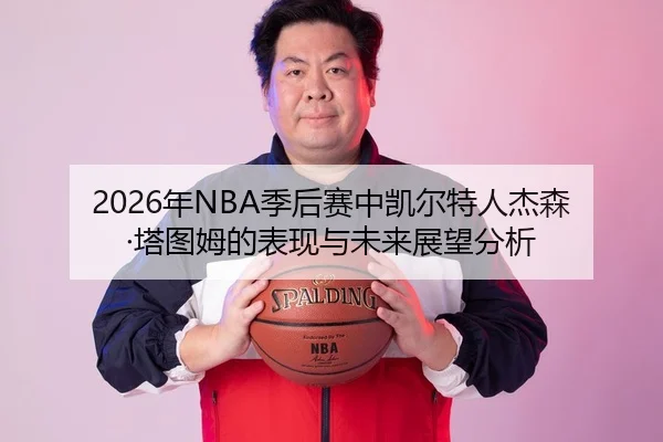 2026年NBA季后赛中凯尔特人杰森·塔图姆的表现与未来展望分析