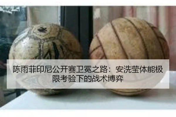陈雨菲印尼公开赛卫冕之路：安洗莹体能极限考验下的战术博弈
