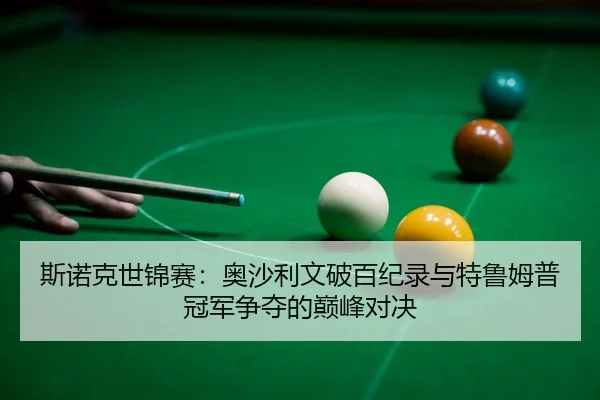 斯诺克世锦赛：奥沙利文破百纪录与特鲁姆普冠军争夺的巅峰对决