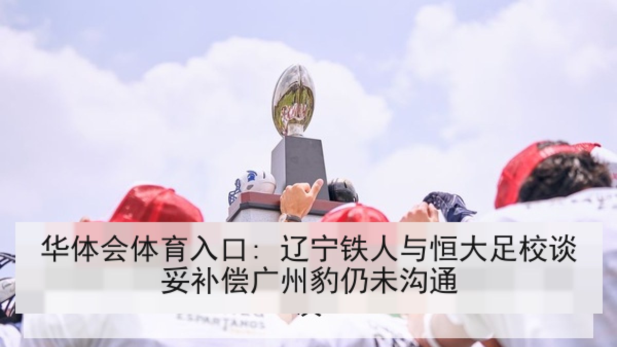 华体会体育入口: 辽宁铁人与恒大足校谈妥补偿广州豹仍未沟通