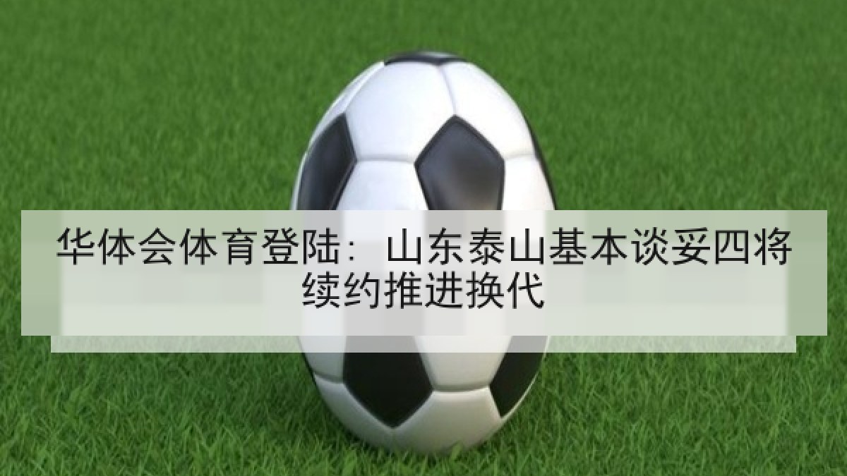 华体会体育登陆: 山东泰山基本谈妥四将续约推进换代