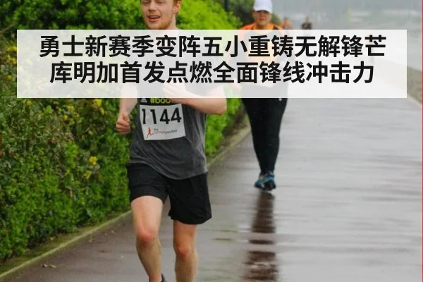 勇士新赛季变阵五小重铸无解锋芒库明加首发点燃全面锋线冲击力