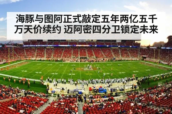 海豚与图阿正式敲定五年两亿五千万天价续约 迈阿密四分卫锁定未来