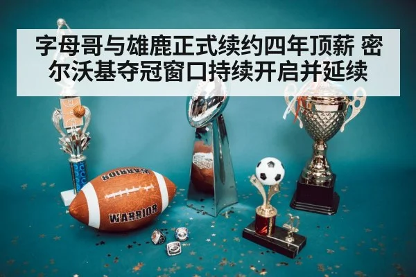 字母哥与雄鹿正式续约四年顶薪 密尔沃基夺冠窗口持续开启并延续