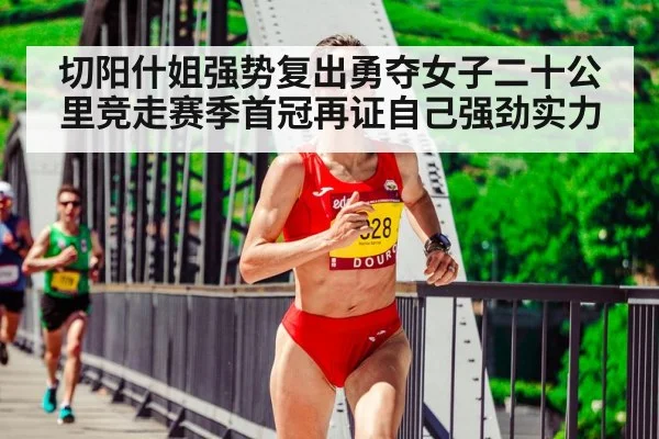 切阳什姐强势复出勇夺女子二十公里竞走赛季首冠再证自己强劲实力