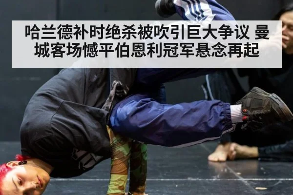 哈兰德补时绝杀被吹引巨大争议 曼城客场憾平伯恩利冠军悬念再起